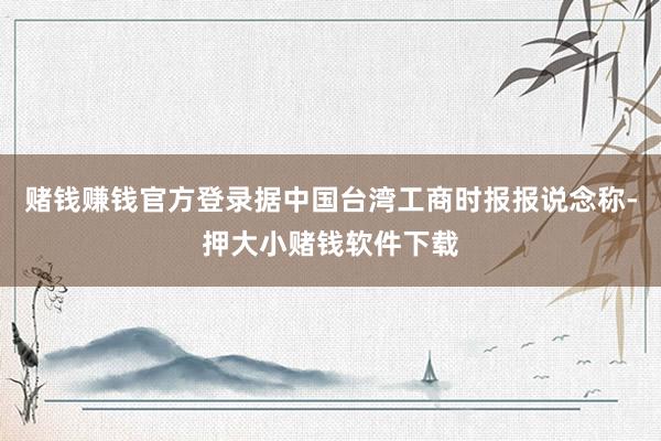 赌钱赚钱官方登录据中国台湾工商时报报说念称-押大小赌钱软件下载