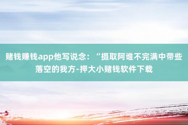 赌钱赚钱app他写说念：“摄取阿谁不完满中带些落空的我方-押大小赌钱软件下载