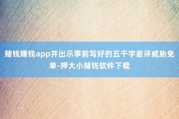 赌钱赚钱app并出示事前写好的五千字差评威胁免单-押大小赌钱软件下载
