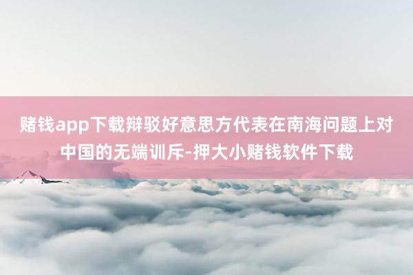 赌钱app下载辩驳好意思方代表在南海问题上对中国的无端训斥-押大小赌钱软件下载