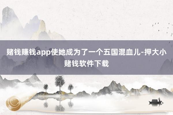 赌钱赚钱app使她成为了一个五国混血儿-押大小赌钱软件下载