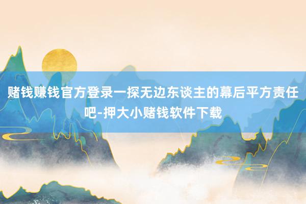 赌钱赚钱官方登录一探无边东谈主的幕后平方责任吧-押大小赌钱软件下载