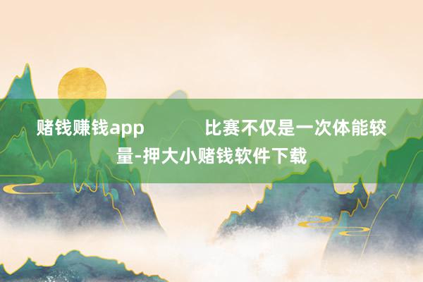 赌钱赚钱app 比赛不仅是一次体能较量-押大小赌钱软件下载