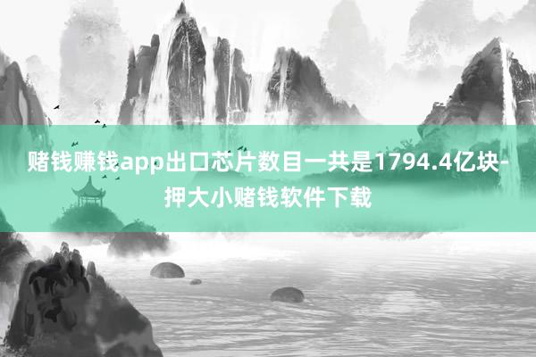 赌钱赚钱app出口芯片数目一共是1794.4亿块-押大小赌钱软件下载