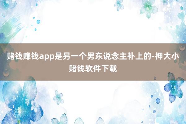 赌钱赚钱app是另一个男东说念主补上的-押大小赌钱软件下载