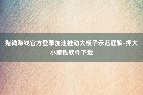 赌钱赚钱官方登录加速推动大模子示范诓骗-押大小赌钱软件下载