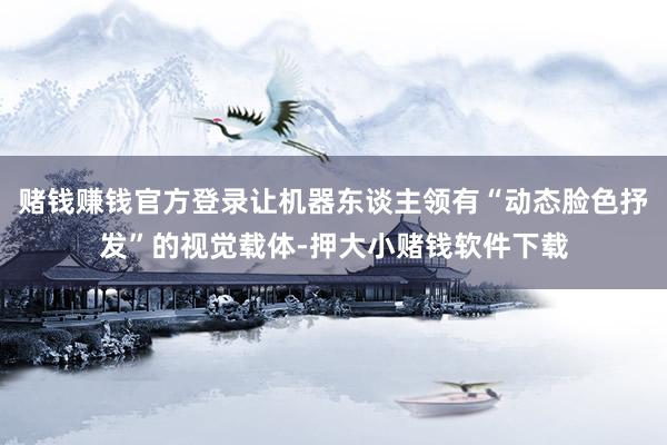 赌钱赚钱官方登录让机器东谈主领有“动态脸色抒发”的视觉载体-押大小赌钱软件下载