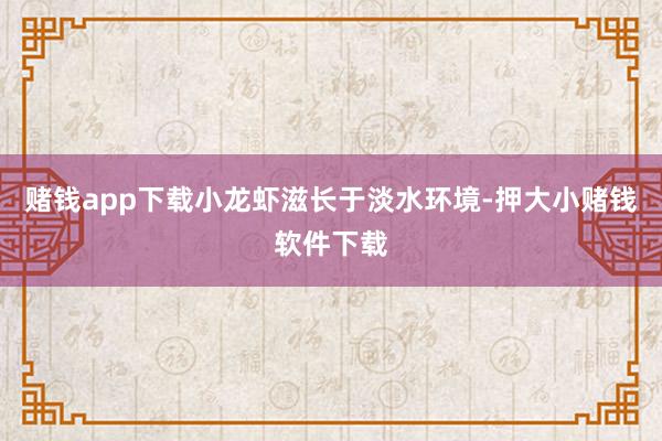 赌钱app下载小龙虾滋长于淡水环境-押大小赌钱软件下载