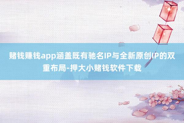 赌钱赚钱app涵盖既有驰名IP与全新原创IP的双重布局-押大小赌钱软件下载