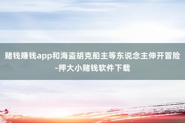 赌钱赚钱app和海盗胡克船主等东说念主伸开冒险-押大小赌钱软件下载