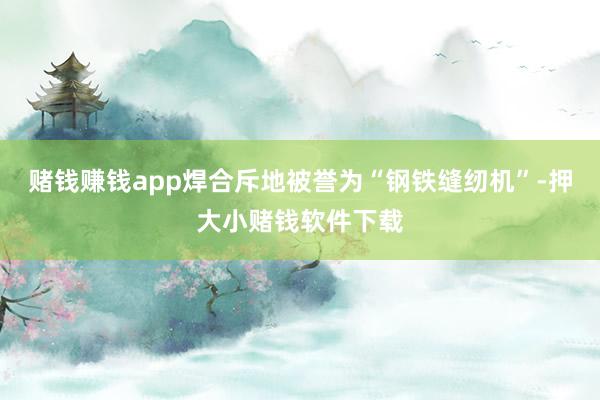赌钱赚钱app焊合斥地被誉为“钢铁缝纫机”-押大小赌钱软件下载