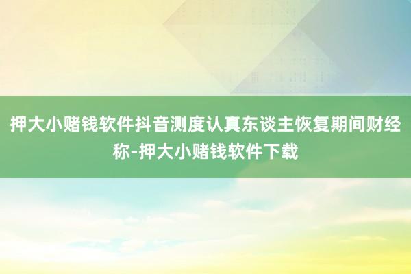 押大小赌钱软件抖音测度认真东谈主恢复期间财经称-押大小赌钱软件下载