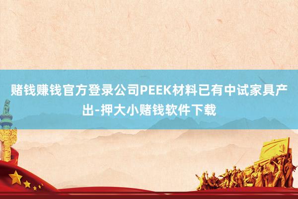 赌钱赚钱官方登录公司PEEK材料已有中试家具产出-押大小赌钱软件下载
