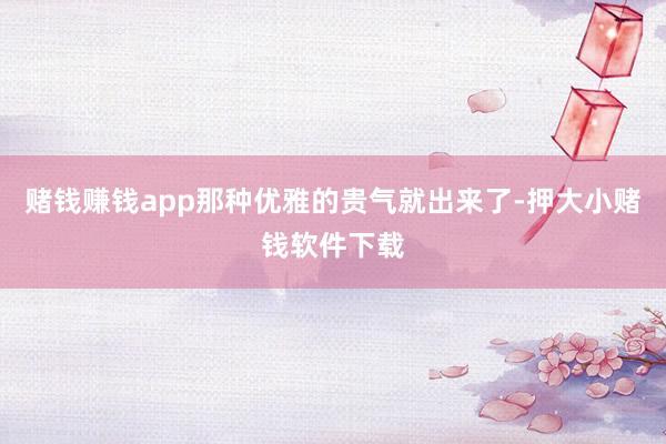 赌钱赚钱app那种优雅的贵气就出来了-押大小赌钱软件下载