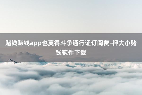 赌钱赚钱app也莫得斗争通行证订阅费-押大小赌钱软件下载