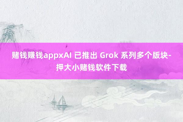 赌钱赚钱appxAI 已推出 Grok 系列多个版块-押大小赌钱软件下载