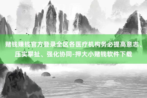 赌钱赚钱官方登录全区各医疗机构务必提高意志、压实攀扯、强化协同-押大小赌钱软件下载