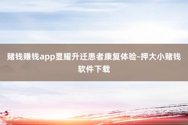 赌钱赚钱app显耀升迁患者康复体验-押大小赌钱软件下载