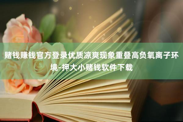 赌钱赚钱官方登录优质凉爽现象重叠高负氧离子环境-押大小赌钱软件下载
