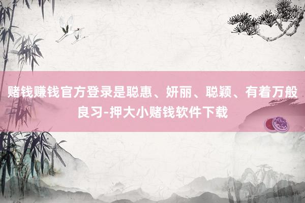 赌钱赚钱官方登录是聪惠、妍丽、聪颖、有着万般良习-押大小赌钱软件下载