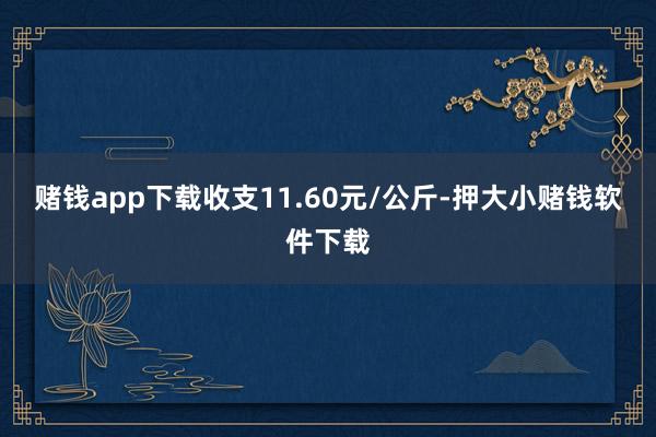 赌钱app下载收支11.60元/公斤-押大小赌钱软件下载