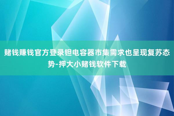 赌钱赚钱官方登录钽电容器市集需求也呈现复苏态势-押大小赌钱软件下载