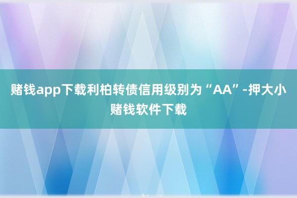 赌钱app下载利柏转债信用级别为“AA”-押大小赌钱软件下载