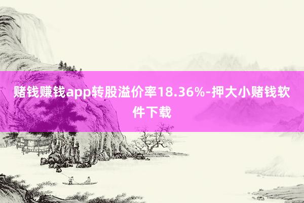 赌钱赚钱app转股溢价率18.36%-押大小赌钱软件下载