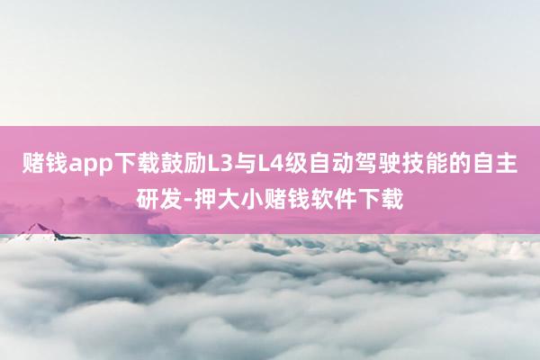 赌钱app下载鼓励L3与L4级自动驾驶技能的自主研发-押大小赌钱软件下载