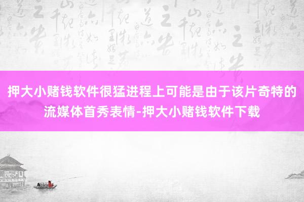 押大小赌钱软件很猛进程上可能是由于该片奇特的流媒体首秀表情-押大小赌钱软件下载