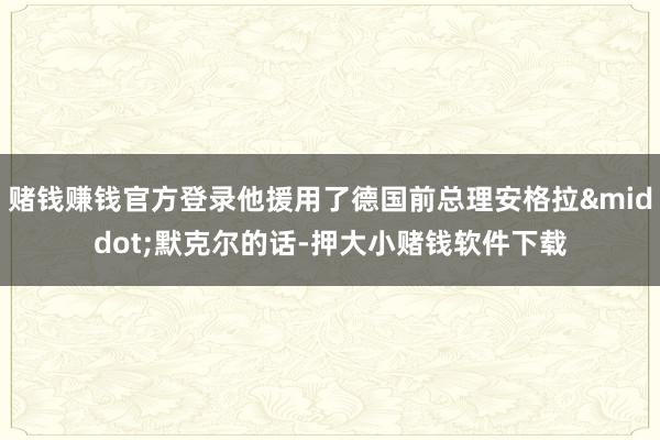 赌钱赚钱官方登录他援用了德国前总理安格拉&middot;默克尔的话-押大小赌钱软件下载