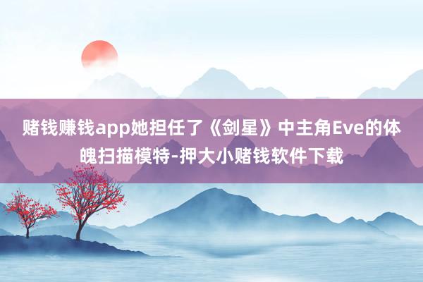 赌钱赚钱app她担任了《剑星》中主角Eve的体魄扫描模特-押大小赌钱软件下载