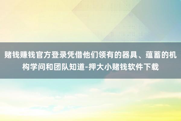 赌钱赚钱官方登录凭借他们领有的器具、蕴蓄的机构学问和团队知道-押大小赌钱软件下载