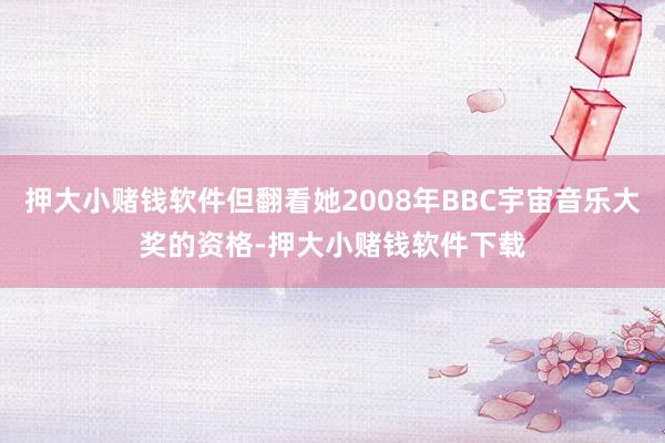押大小赌钱软件但翻看她2008年BBC宇宙音乐大奖的资格-押大小赌钱软件下载
