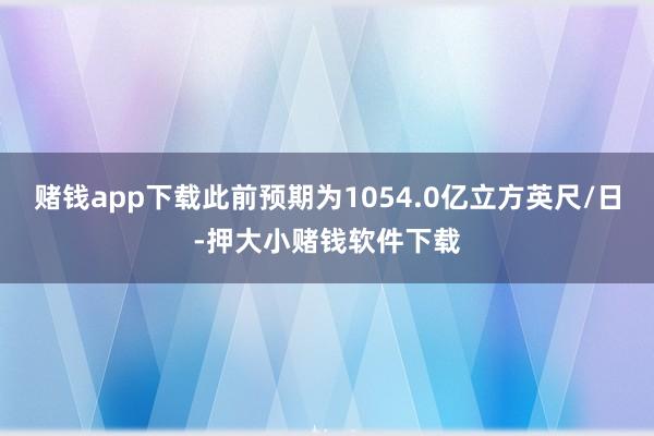 赌钱app下载此前预期为1054.0亿立方英尺/日-押大小赌钱软件下载