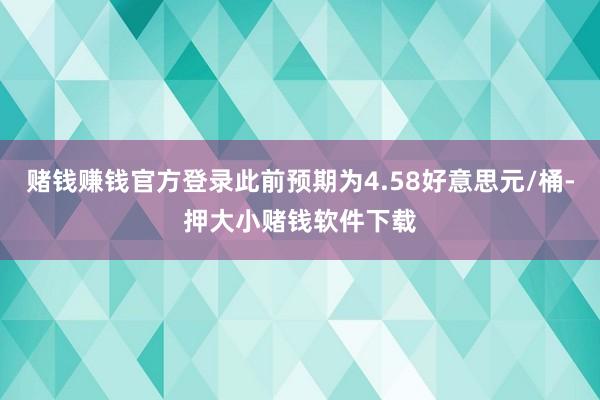 赌钱赚钱官方登录此前预期为4.58好意思元/桶-押大小赌钱软件下载
