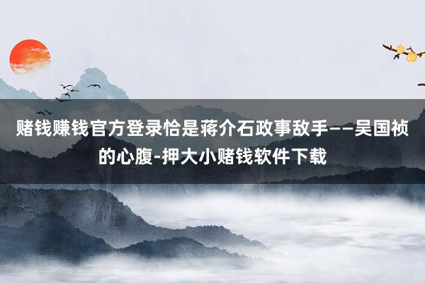 赌钱赚钱官方登录恰是蒋介石政事敌手——吴国祯的心腹-押大小赌钱软件下载