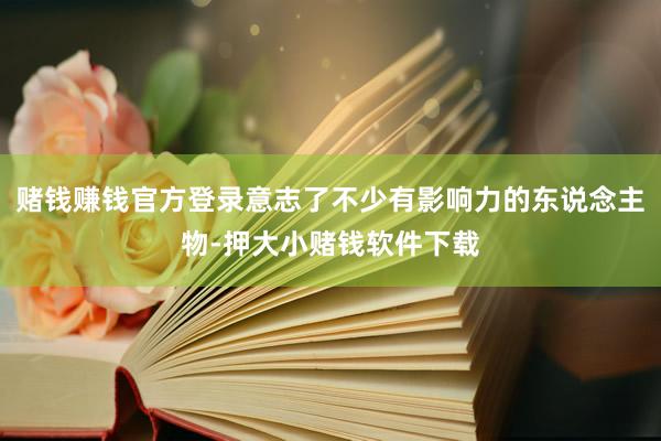赌钱赚钱官方登录意志了不少有影响力的东说念主物-押大小赌钱软件下载