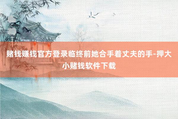 赌钱赚钱官方登录临终前她合手着丈夫的手-押大小赌钱软件下载