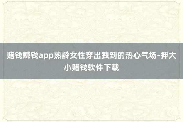 赌钱赚钱app熟龄女性穿出独到的热心气场-押大小赌钱软件下载