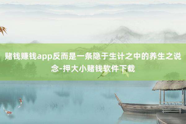 赌钱赚钱app反而是一条隐于生计之中的养生之说念-押大小赌钱软件下载