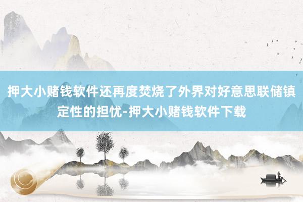 押大小赌钱软件还再度焚烧了外界对好意思联储镇定性的担忧-押大小赌钱软件下载