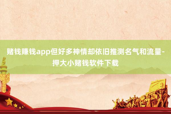 赌钱赚钱app但好多神情却依旧推测名气和流量-押大小赌钱软件下载
