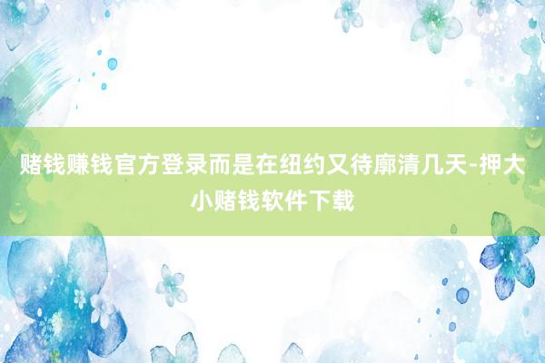 赌钱赚钱官方登录而是在纽约又待廓清几天-押大小赌钱软件下载
