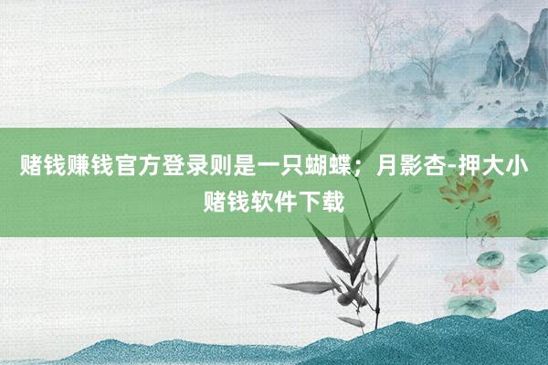 赌钱赚钱官方登录则是一只蝴蝶；月影杏-押大小赌钱软件下载