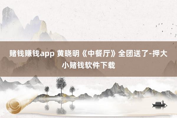 赌钱赚钱app 黄晓明《中餐厅》全团送了-押大小赌钱软件下载