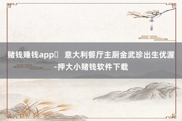 赌钱赚钱app⭕ 意大利餐厅主厨金武珍出生优渥-押大小赌钱软件下载