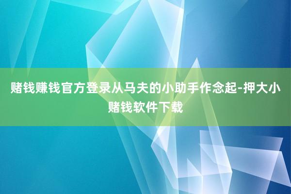 赌钱赚钱官方登录从马夫的小助手作念起-押大小赌钱软件下载