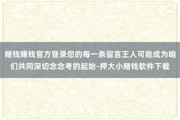 赌钱赚钱官方登录您的每一条留言王人可能成为咱们共同深切念念考的起始-押大小赌钱软件下载