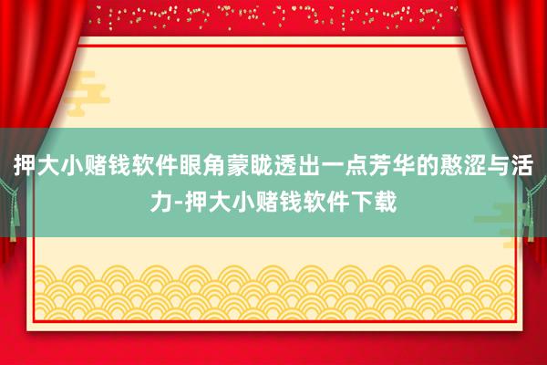 押大小赌钱软件眼角蒙眬透出一点芳华的憨涩与活力-押大小赌钱软件下载